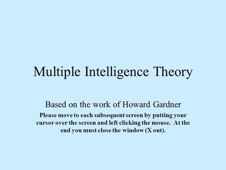 Multiple Intelligence Theory Based on the work of Howard Gardner Please move to each subsequent screen by putting your cursor over the screen and left.