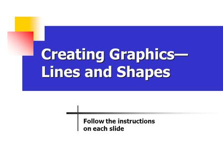 Creating Graphics— Lines and Shapes Follow the instructions on each slide.