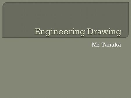 Mr. Tanaka.  Why are engineering drawings important?  What kinds of drawings are most useful to engineers and why?