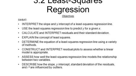 3.2 Least-Squares Regression Objectives SWBAT: INTERPRET the slope and y intercept of a least-squares regression line. USE the least-squares regression.