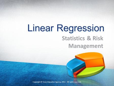 Linear Regression Statistics & Risk Management Copyright © Texas Education Agency, 2012. All rights reserved. 1.