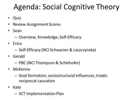 Agenda: Social Cognitive Theory Quiz Review Assignment Scores Sean – Overview, Knowledge, Self-Efficacy Erica – Self-Efficacy (NCI Schwarzer & Laszczynska)