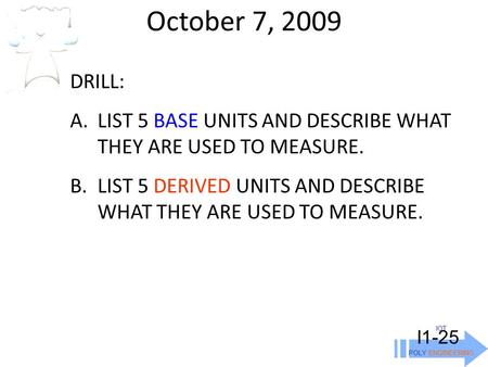 October 7, 2009 IOT POLY ENGINEERING I1-25 DRILL: A.LIST 5 BASE UNITS AND DESCRIBE WHAT THEY ARE USED TO MEASURE. B.LIST 5 DERIVED UNITS AND DESCRIBE WHAT.