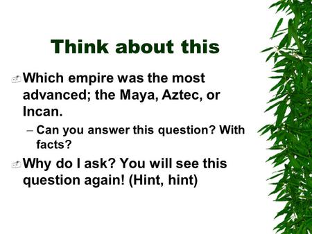 Think about this Which empire was the most advanced; the Maya, Aztec, or Incan. Can you answer this question? With facts? Why do I ask? You will see this.