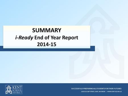 SUCCESSFULLY PREPARING ALL STUDENTS FOR THEIR FUTURES 12033 SE 256 TH STREET, KENT, WA 98030 | WWW.KENT.K12.WA.US SUMMARY i-Ready End of Year Report 2014-15.