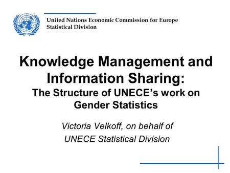 United Nations Economic Commission for Europe Statistical Division Knowledge Management and Information Sharing: The Structure of UNECE’s work on Gender.