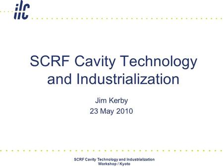 Jim Kerby 23 May 2010 SCRF Cavity Technology and Industrialization SCRF Cavity Technology and Industrialization Workshop / Kyoto.