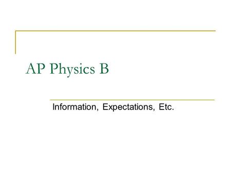 AP Physics B Information, Expectations, Etc.. AP Physics B Why are you here? Good reasons and bad reasons. Already taken regular physics? 2 nd semester.