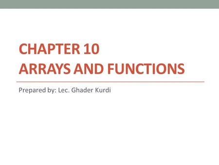 CHAPTER 10 ARRAYS AND FUNCTIONS Prepared by: Lec. Ghader Kurdi.