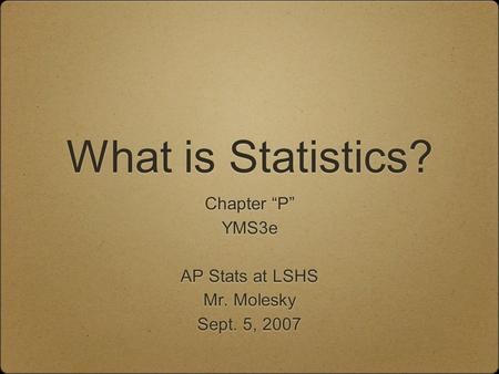 What is Statistics? Chapter “P” YMS3e AP Stats at LSHS Mr. Molesky Sept. 5, 2007 Chapter “P” YMS3e AP Stats at LSHS Mr. Molesky Sept. 5, 2007.