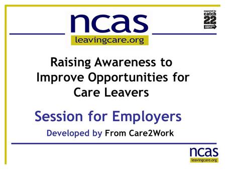 1 11 Session for Employers Developed by From Care2Work Raising Awareness to Improve Opportunities for Care Leavers.