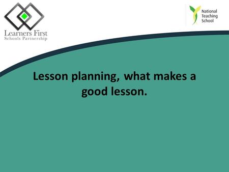 Lesson planning, what makes a good lesson.. Session objectives To consider how to plan a lesson. To discuss what makes an effective/good lesson.