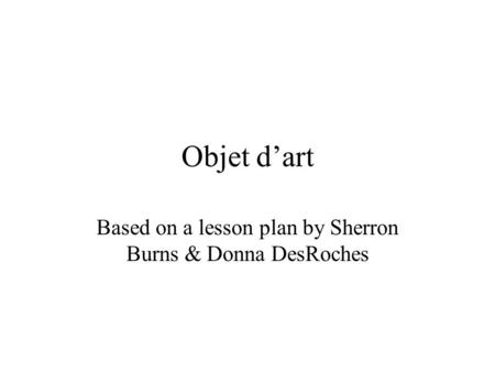 Objet d’art Based on a lesson plan by Sherron Burns & Donna DesRoches.