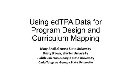 Using edTPA Data for Program Design and Curriculum Mapping Mary Ariail, Georgia State University Kristy Brown, Shorter University Judith Emerson, Georgia.