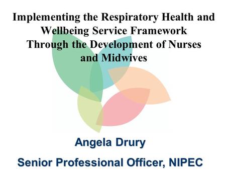 Implementing the Respiratory Health and Wellbeing Service Framework Through the Development of Nurses and Midwives Angela Drury Senior Professional Officer,
