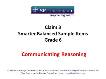 Communicating Reasoning Questions courtesy of the Smarter Balanced Assessment Consortium Item Specifications – Version 3.0 Slideshow organized by SMc Curriculum.