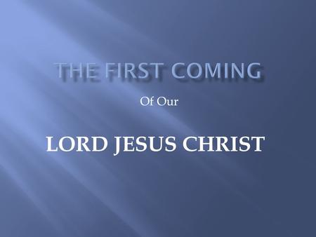 Of Our LORD JESUS CHRIST. The bible speaks of two comings of our Lord Jesus Christ. The first coming was that of almost 2000 years ago. When the Son of.