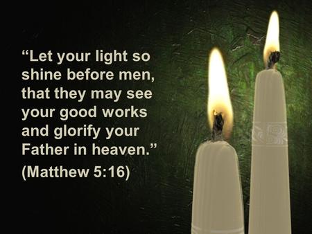 “Let your light so shine before men, that they may see your good works and glorify your Father in heaven.” (Matthew 5:16)