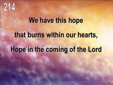 We have this hope that burns within our hearts, Hope in the coming of the Lord.