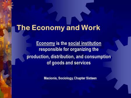 The Economy and Work Macionis, Sociology, Chapter Sixteen Economy is the social institution responsible for organizing the production, distribution, and.