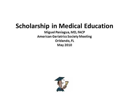 Scholarship in Medical Education Miguel Paniagua, MD, FACP American Geriatrics Society Meeting Orldando, FL May 2010.