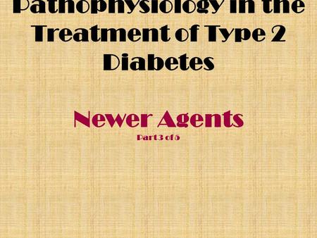 Pathophysiology in the Treatment of Type 2 Diabetes Newer Agents Part 3 of 5.