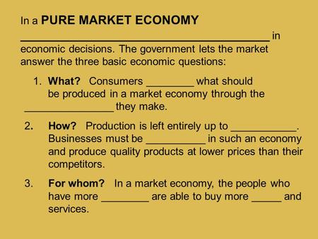 In a PURE MARKET ECONOMY ____________________________________ in economic decisions. The government lets the market answer the three basic economic questions:
