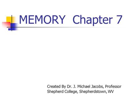 MEMORY Chapter 7 Created By Dr. J. Michael Jacobs, Professor Shepherd College, Shepherdstown, WV.
