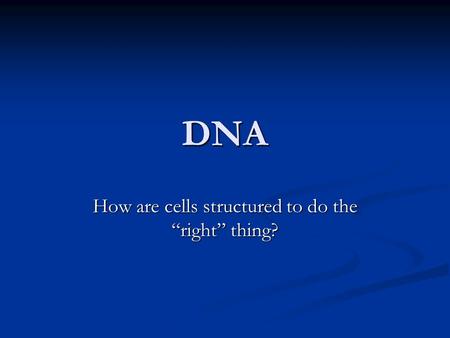 DNA How are cells structured to do the “right” thing?