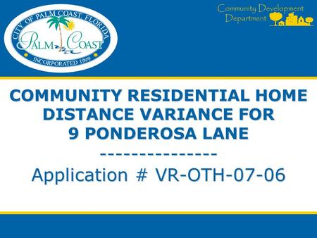 Community Development Department COMMUNITY RESIDENTIAL HOME DISTANCE VARIANCE FOR 9 PONDEROSA LANE --------------- Application # VR-OTH-07-06.