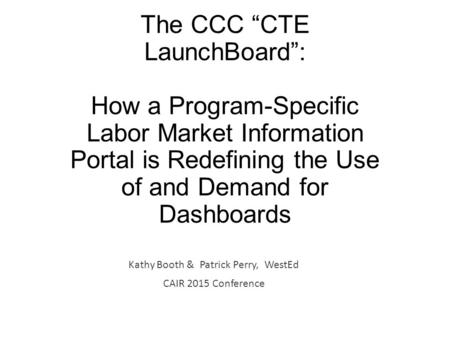 The CCC “CTE LaunchBoard”: How a Program-Specific Labor Market Information Portal is Redefining the Use of and Demand for Dashboards Kathy Booth & Patrick.