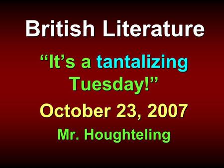 British Literature “It’s a tantalizing Tuesday!” October 23, 2007 Mr. Houghteling.