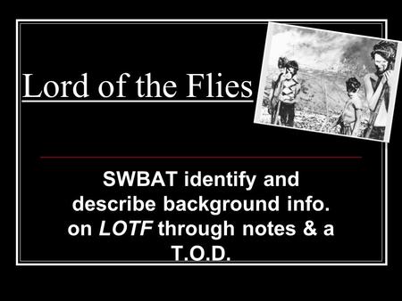 Lord of the Flies SWBAT identify and describe background info. on LOTF through notes & a T.O.D.