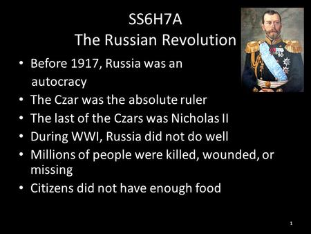 SS6H7A The Russian Revolution Before 1917, Russia was an autocracy The Czar was the absolute ruler The last of the Czars was Nicholas II During WWI, Russia.