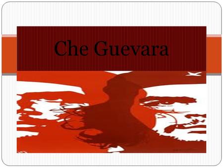 Che Guevara. Ernesto Guevara de la Serna  ( 1928 – 1967 )  Born June 14, 1928, in Rosario, Argentina  Studied at the University of Buenos Aires  Political.