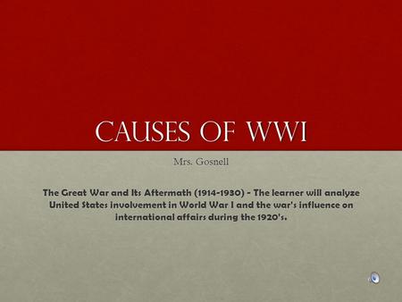 Causes of WWI Mrs. Gosnell The Great War and Its Aftermath (1914-1930) - The learner will analyze United States involvement in World War I and the war's.