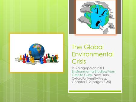 The Global Environmental Crisis R. Rajagopalan 2011 Environmental Studies: From Crisis to Cure. New Delhi: Oxford University Press, Chapter 1-2 (pages.