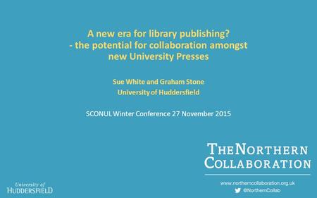 A new era for library publishing? - the potential for collaboration amongst new University Presses Sue White and Graham Stone University of Huddersfield.