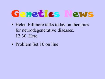 Genetics NewsGenetics News Helen Fillmore talks today on therapies for neurodegenerative diseases. 12:30. Here. Problem Set 10 on line.