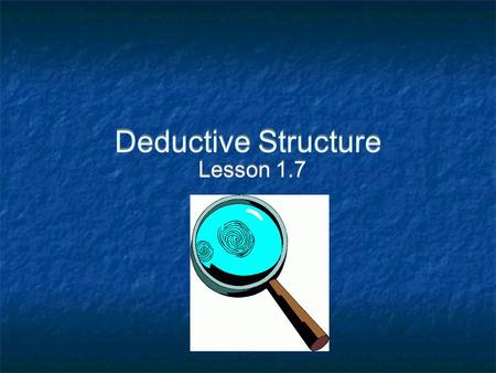 Deductive Structure Lesson 1.7. Deductive Structure: Conclusions are justified by means of previously assumed or provided statements.