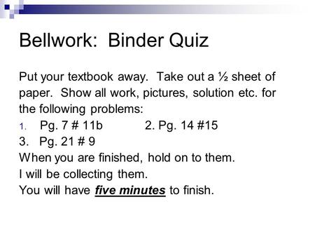 Bellwork: Binder Quiz Put your textbook away. Take out a ½ sheet of paper. Show all work, pictures, solution etc. for the following problems: 1. Pg. 7.