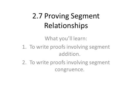 2.7 Proving Segment Relationships What you’ll learn: 1.To write proofs involving segment addition. 2.To write proofs involving segment congruence.