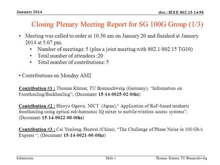 Doc.: IEEE 802.15-14/58 Submission January 2014 Slide 1Thomas Kürner, TU Braunschweig Closing Plenary Meeting Report for SG 100G Group (1/3) Meeting was.