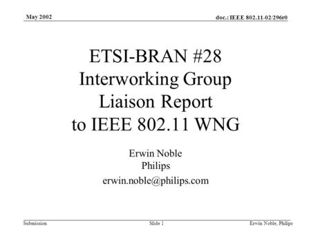 Doc.: IEEE 802.11-02/296r0 Submission May 2002 Erwin Noble, PhilipsSlide 1 ETSI-BRAN #28 Interworking Group Liaison Report to IEEE 802.11 WNG Erwin Noble.
