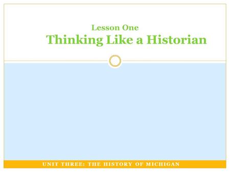 UNIT THREE: THE HISTORY OF MICHIGAN Lesson One Thinking Like a Historian.