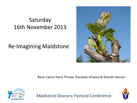 Maidstone Deanery Pastoral Conference Re-Imagining Maidstone Saturday 16th November 2013 Revd. Canon Kerry Thorpe Diocesan Mission & Growth Advisor.