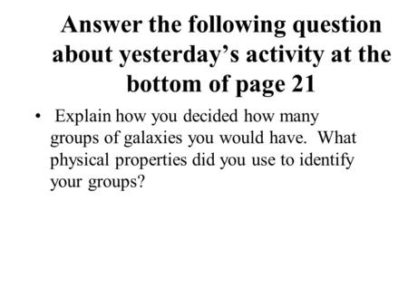 Answer the following question about yesterday’s activity at the bottom of page 21 Explain how you decided how many groups of galaxies you would have. What.