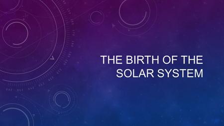 THE BIRTH OF THE SOLAR SYSTEM. MODELS OF THE SOLAR SYSTEM Geocentric - Everything revolved around earth. (Aristotle and Ptolemy) Heliocentric – Planets.