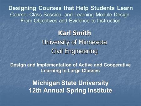 Design and Implementation of Active and Cooperative Learning in Large Classes Michigan State University 12th Annual Spring Institute Karl Smith University.