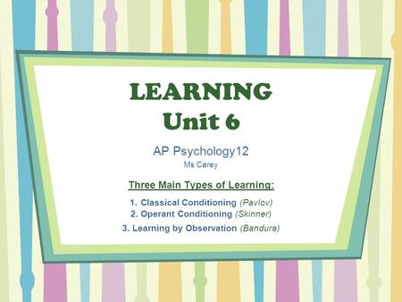 LEARNING Unit 6 AP Psychology12 Ms Carey Three Main Types of Learning: 1. Classical Conditioning (Pavlov) 2. Operant Conditioning (Skinner) 3. Learning.